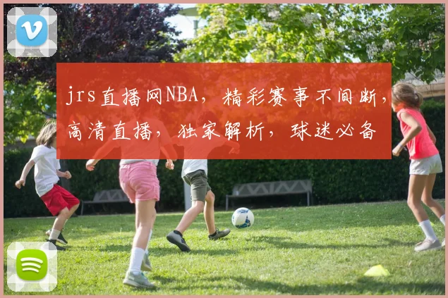 jrs直播网NBA，精彩赛事不间断，高清直播，独家解析，球迷必备