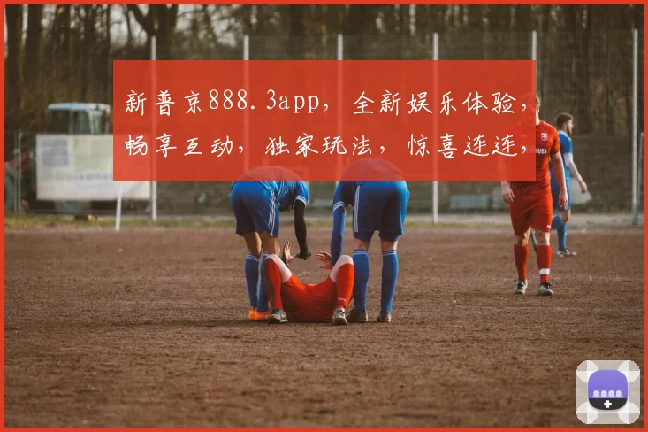 新普京888.3app，全新娱乐体验，畅享互动，独家玩法，惊喜连连，不容错过