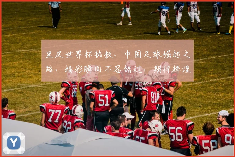 里皮世界杯执教，中国足球崛起之路，精彩瞬间不容错过，期待辉煌