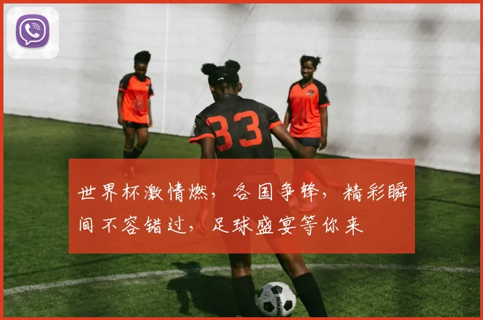 世界杯激情燃，各国争锋，精彩瞬间不容错过，足球盛宴等你来