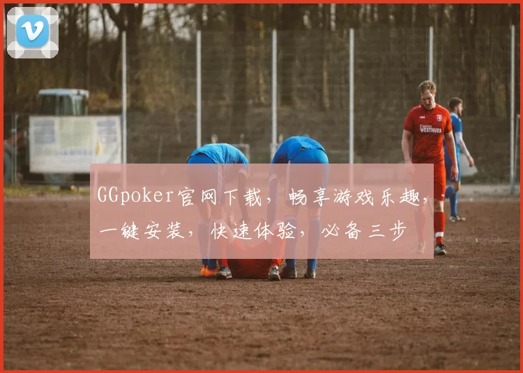 GGpoker官网下载，畅享游戏乐趣，一键安装，快速体验，必备三步