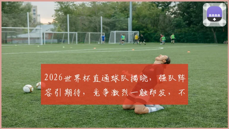 2026世界杯直通球队揭晓，强队阵容引期待，竞争激烈一触即发，不容错过