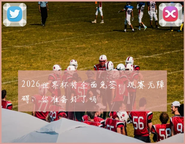2026世界杯将全面免签，观赛无障碍，你准备好了吗