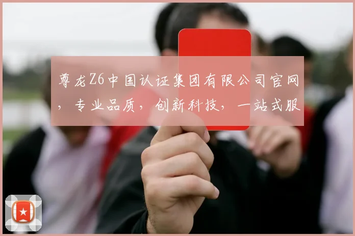 尊龙Z6中国认证集团有限公司官网，专业品质，创新科技，一站式服务，引领行业新潮流，值得信赖