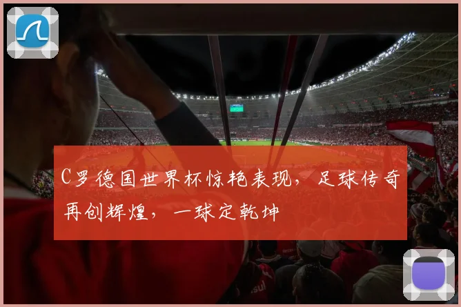 C罗德国世界杯惊艳表现，足球传奇再创辉煌，一球定乾坤