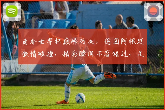 南非世界杯巅峰对决，德国阿根廷激情碰撞，精彩瞬间不容错过，足球盛宴等你来观