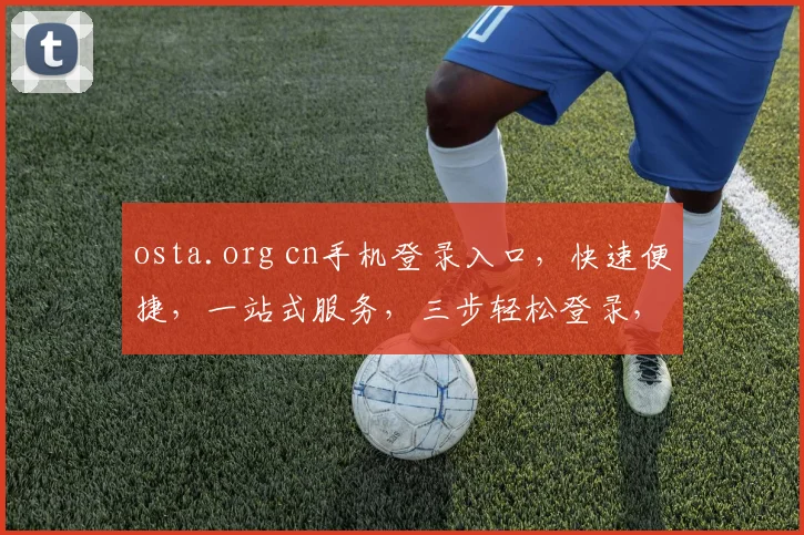 osta.org cn手机登录入口，快速便捷，一站式服务，三步轻松登录，体验非凡