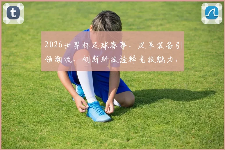 2026世界杯足球赛事，皮革装备引领潮流，创新科技诠释竞技魅力，一触即发