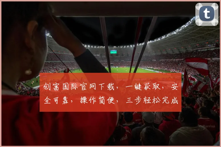创富国际官网下载，一键获取，安全可靠，操作简便，三步轻松完成，不容错过