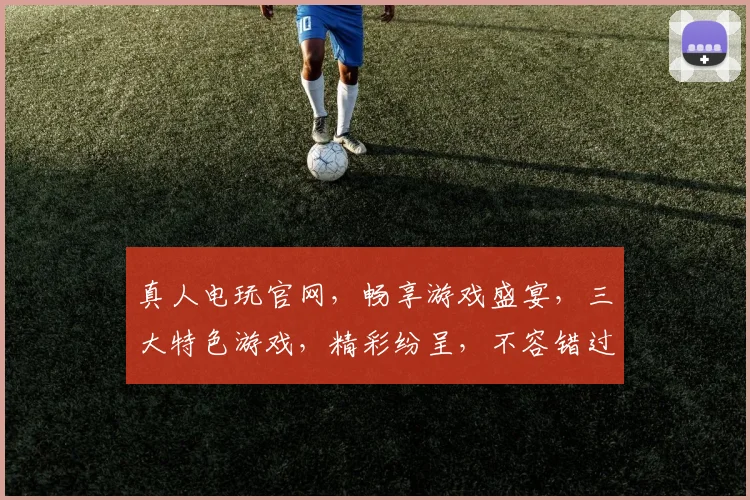 真人电玩官网，畅享游戏盛宴，三大特色游戏，精彩纷呈，不容错过