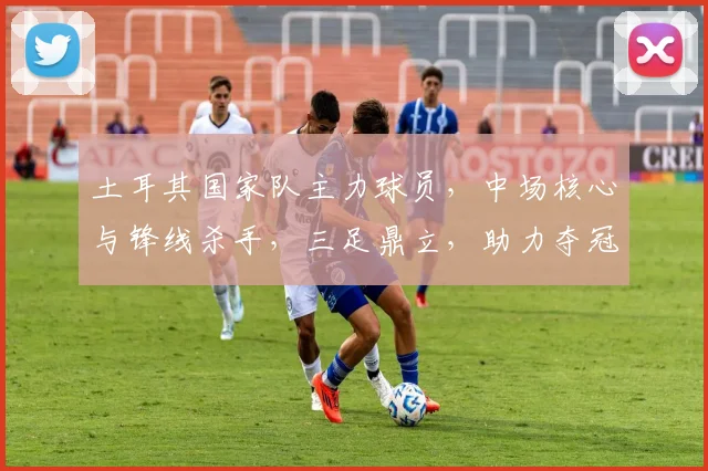 土耳其国家队主力球员，中场核心与锋线杀手，三足鼎立，助力夺冠之路