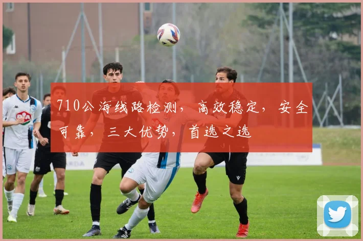 710公海线路检测，高效稳定，安全可靠，三大优势，首选之选