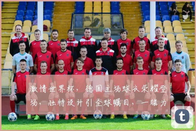 激情世界杯，德国主场球衣荣耀登场，独特设计引全球瞩目，一睹为快