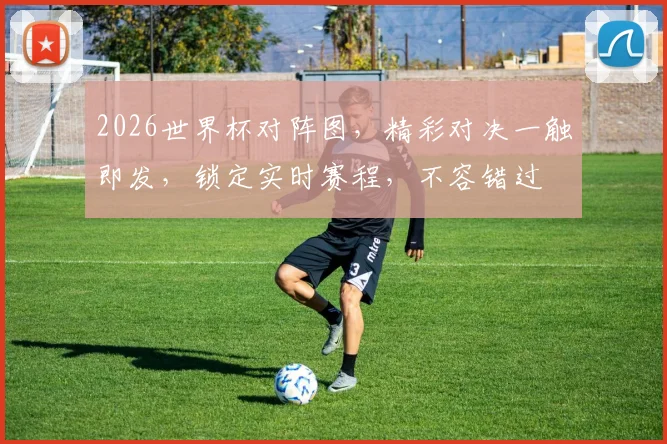 2026世界杯对阵图，精彩对决一触即发，锁定实时赛程，不容错过