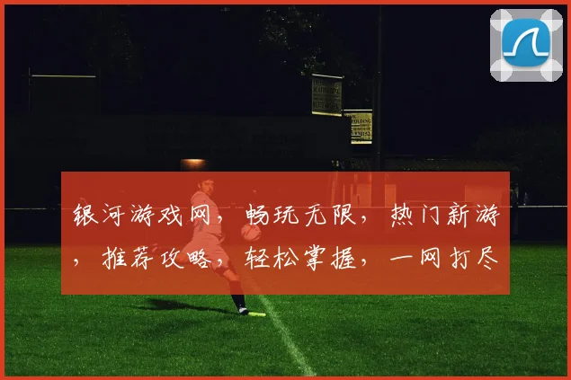 银河游戏网，畅玩无限，热门新游，推荐攻略，轻松掌握，一网打尽