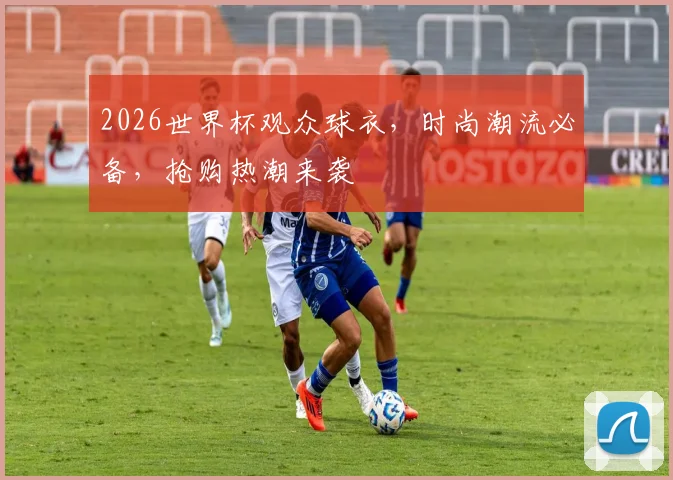 2026世界杯观众球衣，时尚潮流必备，抢购热潮来袭