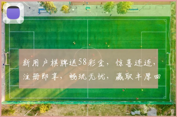 新用户棋牌送58彩金，惊喜连连，注册即享，畅玩无忧，赢取丰厚回报