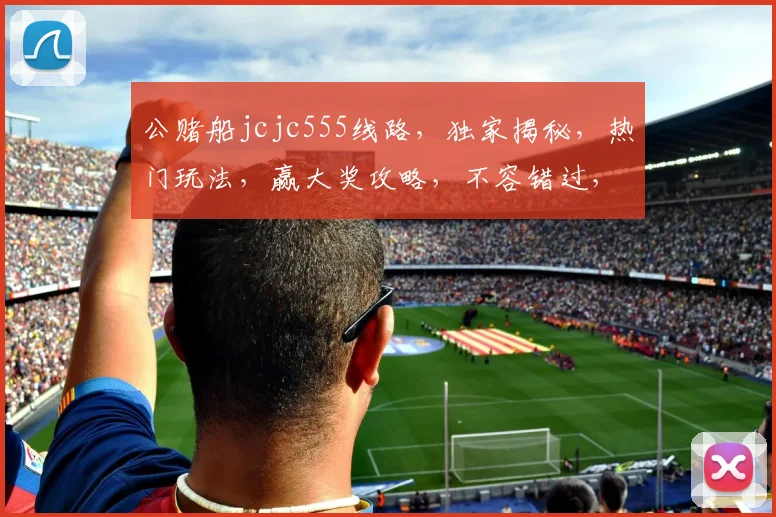 公赌船jcjc555线路，独家揭秘，热门玩法，赢大奖攻略，不容错过，三重惊喜，等你来战
