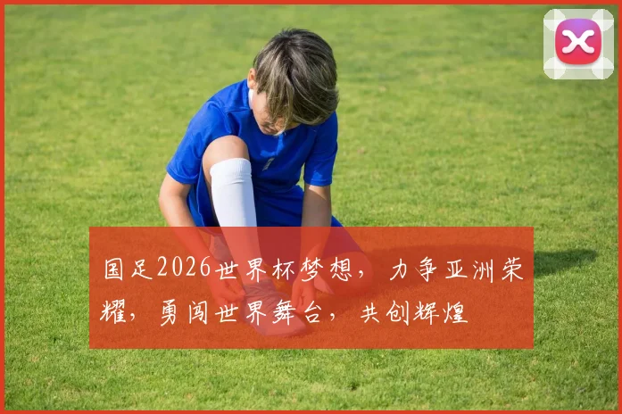 国足2026世界杯梦想，力争亚洲荣耀，勇闯世界舞台，共创辉煌