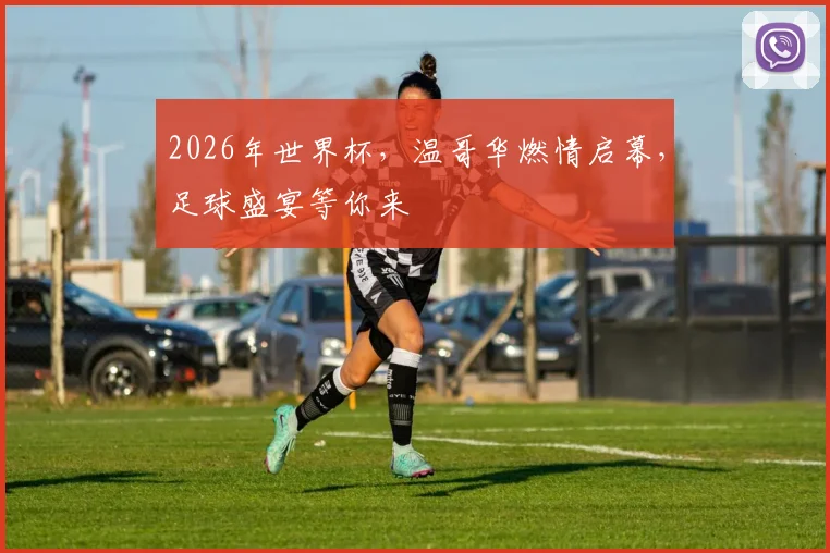 2026年世界杯，温哥华燃情启幕，足球盛宴等你来