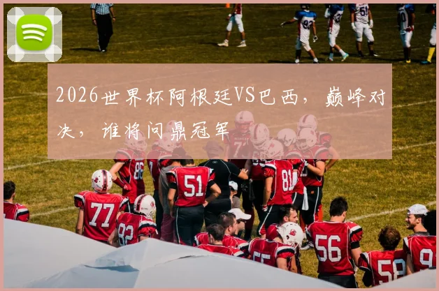 2026世界杯阿根廷VS巴西，巅峰对决，谁将问鼎冠军