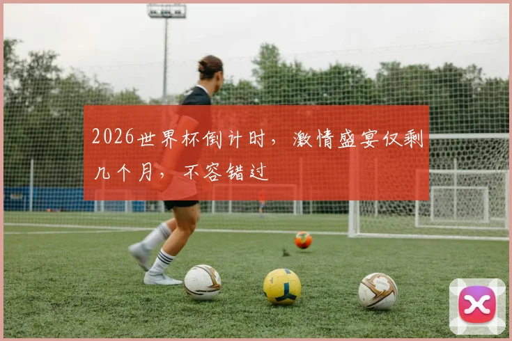 2026世界杯倒计时，激情盛宴仅剩几个月，不容错过